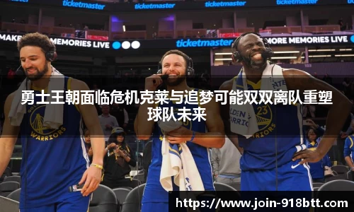 勇士王朝面临危机克莱与追梦可能双双离队重塑球队未来